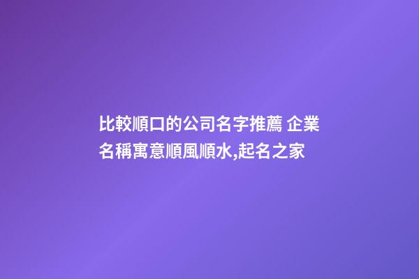 比較順口的公司名字推薦 企業名稱寓意順風順水,起名之家